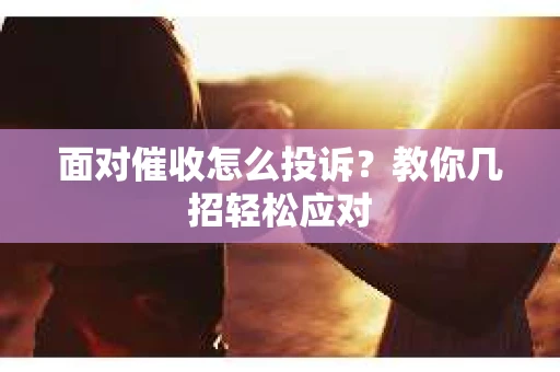 面对催收怎么投诉？教你几招轻松应对