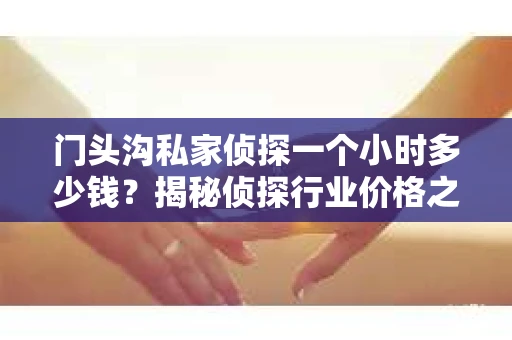 门头沟私家侦探一个小时多少钱？揭秘侦探行业价格之谜