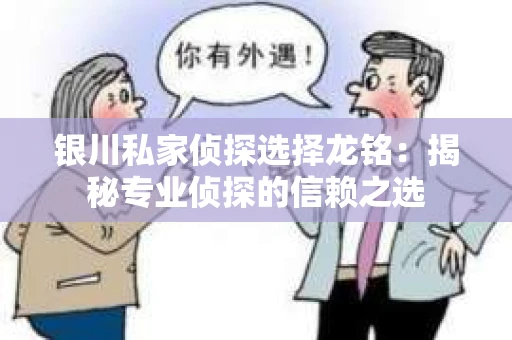 银川私家侦探选择龙铭：揭秘专业侦探的信赖之选