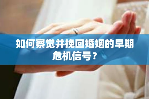 如何察觉并挽回婚姻的早期危机信号？