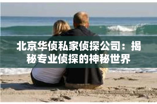 北京华侦私家侦探公司：揭秘专业侦探的神秘世界