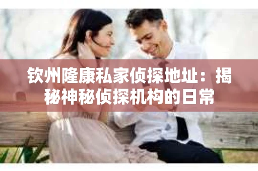 钦州隆康私家侦探地址：揭秘神秘侦探机构的日常