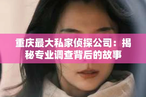 重庆最大私家侦探公司：揭秘专业调查背后的故事