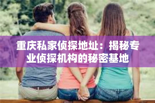 重庆私家侦探地址：揭秘专业侦探机构的秘密基地