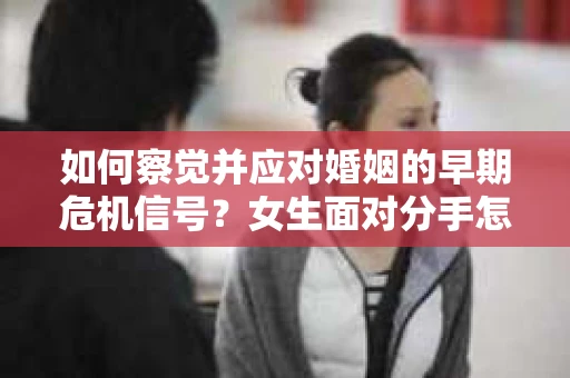 如何察觉并应对婚姻的早期危机信号？女生面对分手怎么办？