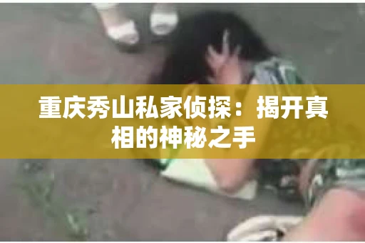 重庆秀山私家侦探：揭开真相的神秘之手