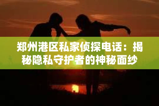 郑州港区私家侦探电话：揭秘隐私守护者的神秘面纱