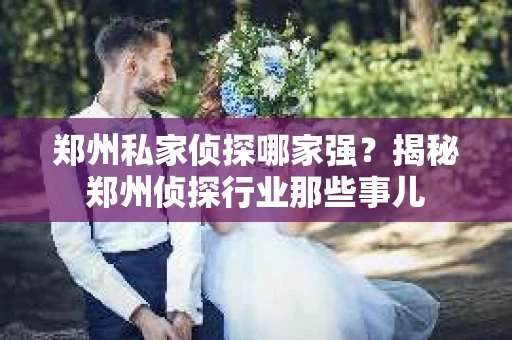 郑州私家侦探哪家强？揭秘郑州侦探行业那些事儿