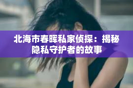 北海市春晖私家侦探：揭秘隐私守护者的故事