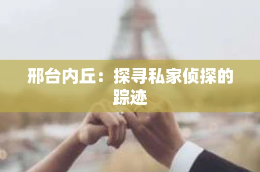 邢台内丘：探寻私家侦探的踪迹