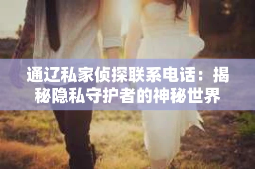 通辽私家侦探联系电话：揭秘隐私守护者的神秘世界