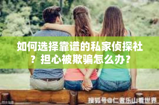 如何选择靠谱的私家侦探社?担心被欺骗怎么办? 如何选择靠谱的私家侦探社?担心被欺骗怎么办?
