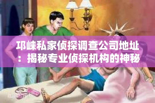 邛崃私家侦探调查公司地址：揭秘专业侦探机构的神秘面纱