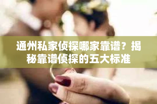 通州私家侦探哪家靠谱？揭秘靠谱侦探的五大标准