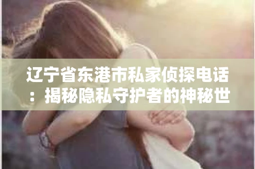 辽宁省东港市私家侦探电话：揭秘隐私守护者的神秘世界