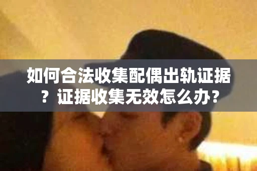 如何合法收集配偶出轨证据？证据收集无效怎么办？