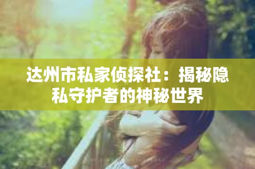 达州市私家侦探社：揭秘隐私守护者的神秘世界
