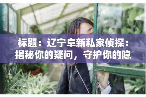 标题：辽宁阜新私家侦探：揭秘你的疑问，守护你的隐私