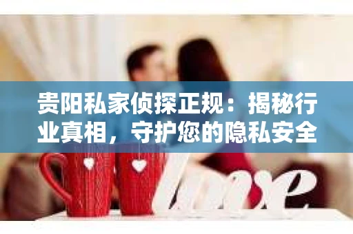 贵阳私家侦探正规：揭秘行业真相，守护您的隐私安全