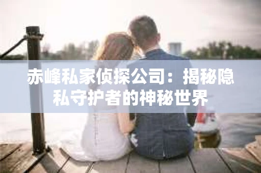 赤峰私家侦探公司：揭秘隐私守护者的神秘世界