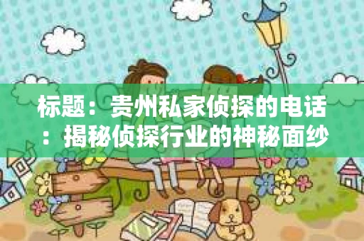标题：贵州私家侦探的电话：揭秘侦探行业的神秘面纱