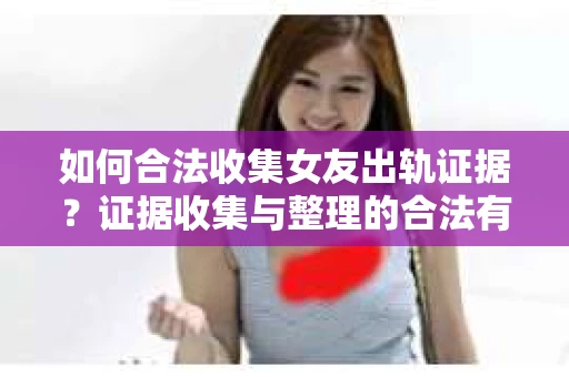 如何合法收集女友出轨证据？证据收集与整理的合法有效策略