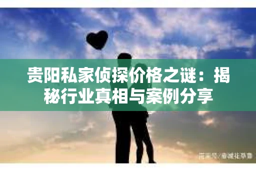 贵阳私家侦探价格之谜：揭秘行业真相与案例分享