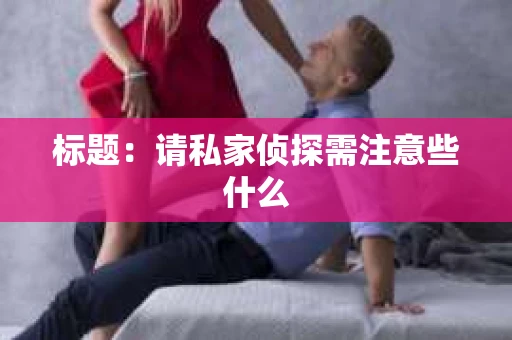标题:请私家侦探需注意些什么 标题:请私家侦探需注意些什么