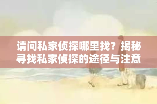 请问私家侦探哪里找？揭秘寻找私家侦探的途径与注意事项