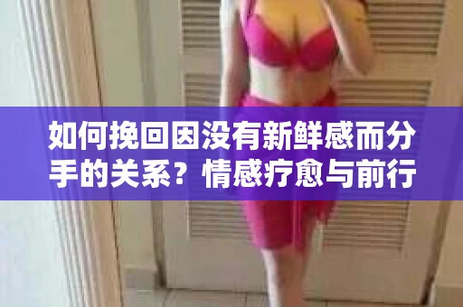 如何挽回因没有新鲜感而分手的关系？情感疗愈与前行计划