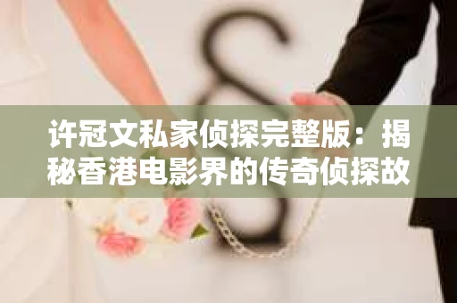 许冠文私家侦探完整版：揭秘香港电影界的传奇侦探故事