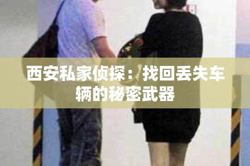 西安私家侦探：找回丢失车辆的秘密武器