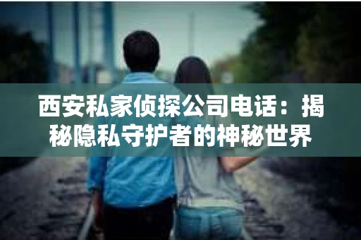 西安私家侦探公司电话：揭秘隐私守护者的神秘世界