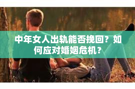 中年女人出轨能否挽回?如何应对婚姻危机? 中年女人出轨能否挽回?如何应对婚姻危机?