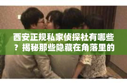 西安正规私家侦探社有哪些？揭秘那些隐藏在角落里的神秘力量