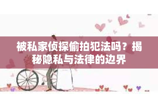 被私家侦探偷拍犯法吗？揭秘隐私与法律的边界