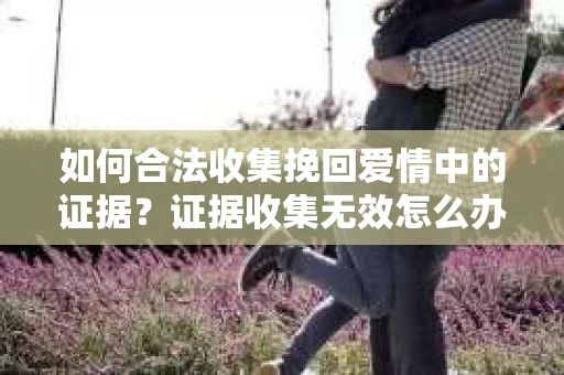 如何合法收集挽回爱情中的证据？证据收集无效怎么办？