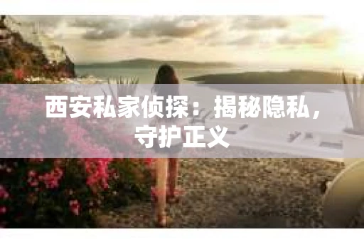 西安私家侦探：揭秘隐私，守护正义