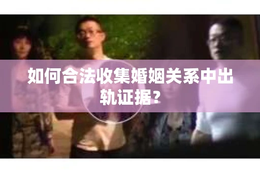 如何合法收集婚姻关系中出轨证据? 如何合法收集婚姻关系中出轨证据?