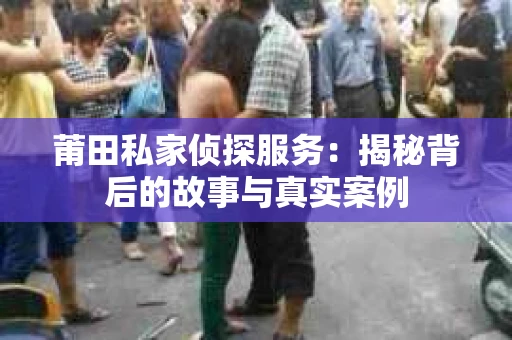 莆田私家侦探服务：揭秘背后的故事与真实案例