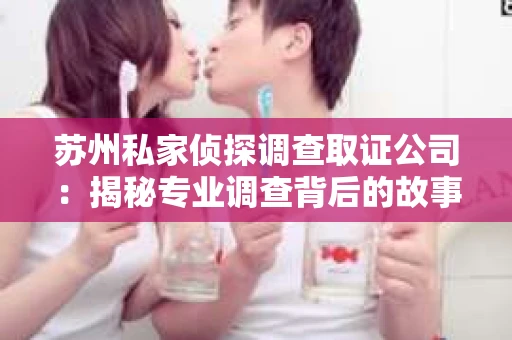 苏州私家侦探调查取证公司：揭秘专业调查背后的故事