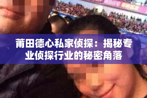 莆田德心私家侦探：揭秘专业侦探行业的秘密角落