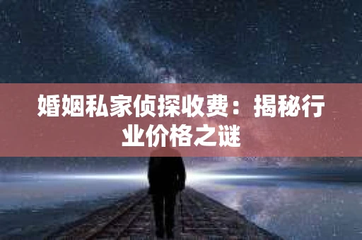 婚姻私家侦探收费：揭秘行业价格之谜