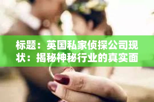标题：英国私家侦探公司现状：揭秘神秘行业的真实面貌