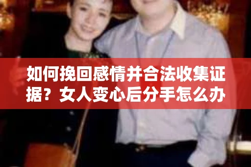 如何挽回感情并合法收集证据？女人变心后分手怎么办？