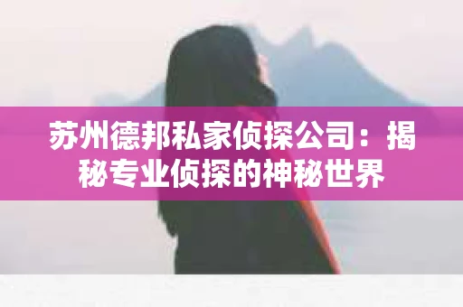 苏州德邦私家侦探公司：揭秘专业侦探的神秘世界
