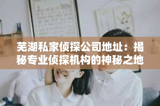 芜湖私家侦探公司地址：揭秘专业侦探机构的神秘之地
