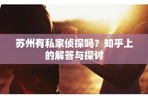 苏州有私家侦探吗？知乎上的解答与探讨