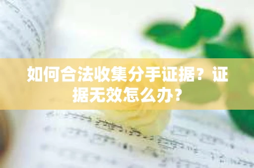 如何合法收集分手证据？证据无效怎么办？