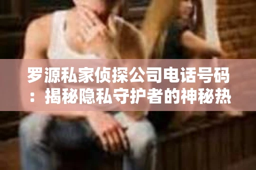 罗源私家侦探公司电话号码：揭秘隐私守护者的神秘热线